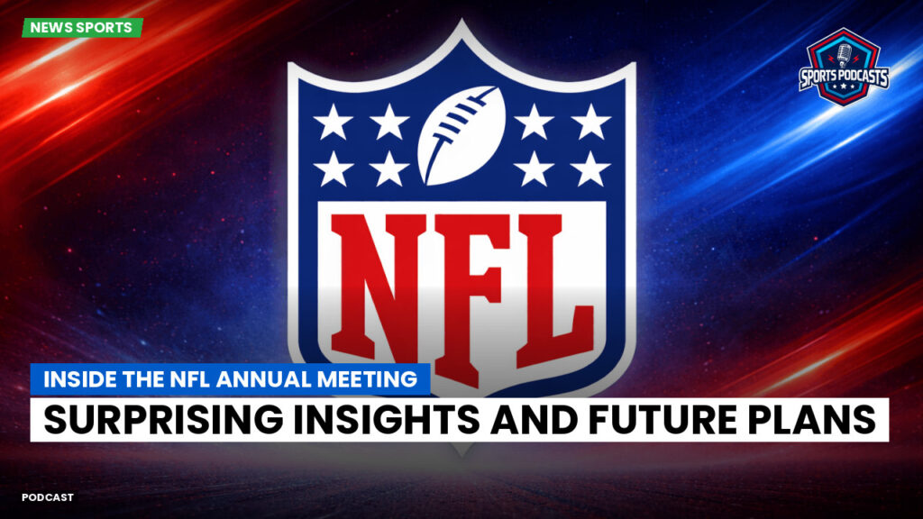Nfl Podcast: Inside the NFL Annual Meeting: Surprising Insights and Future Plans