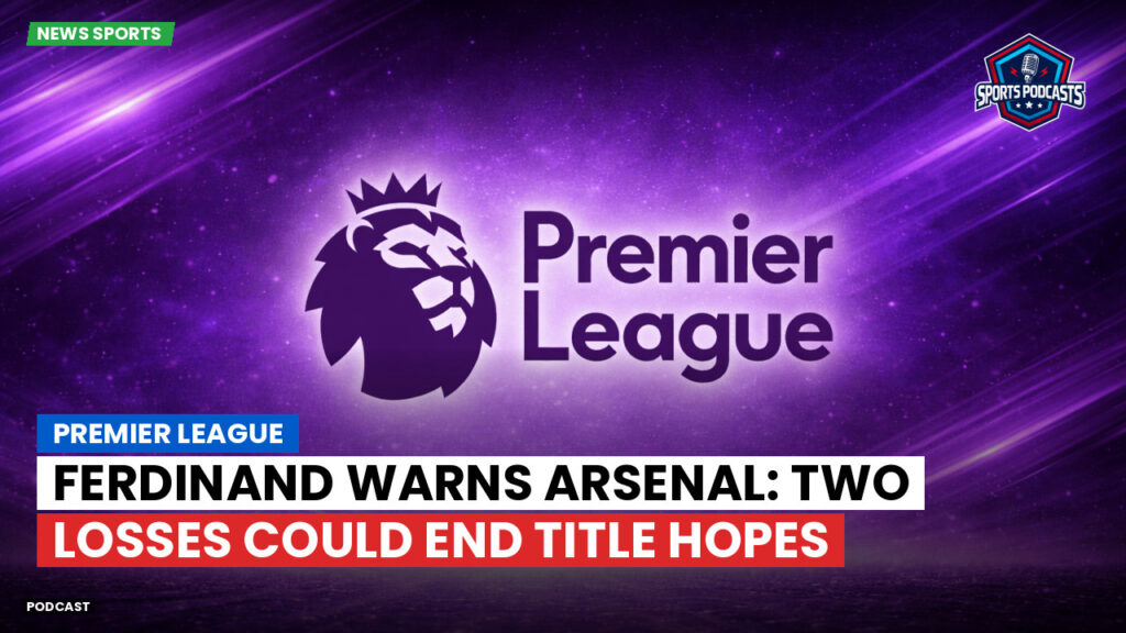 Premier League Podcast: Premier League : Ferdinand warns Arsenal: Two losses could end title hopes