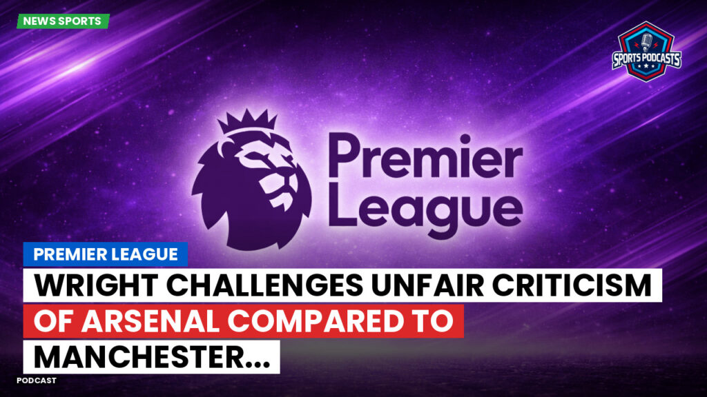 Premier League Podcast: Premier League : Wright challenges unfair criticism of Arsenal compared to Manchester...