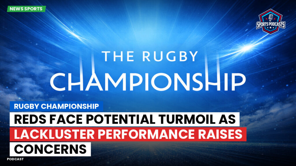 Rugby Championship Podcast: Rugby Championship : Reds face potential turmoil as lackluster performance raises concerns
