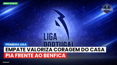 Primeira Liga Podcast: Empate valoriza coragem do Casa Pia frente ao Benfica