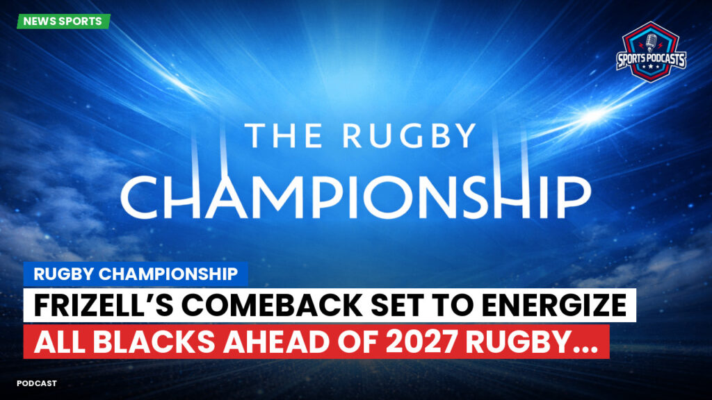 Rugby Championship Podcast: Rugby Championship : Frizell’s Comeback Set to Energize All Blacks Ahead of 2027 Rugby...
