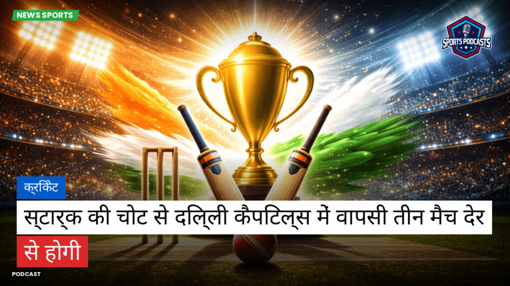 Cricket Hi Podcast: क्रिकेट : स्टार्क की चोट से दिल्ली कैपिटल्स में वापसी तीन मैच देर से होगी