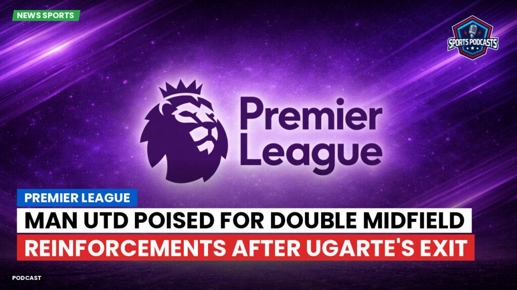 Serie A Podcast: Premier League : Man Utd poised for double midfield reinforcements after Ugarte's exit