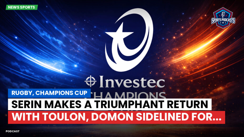 Champions Cup Podcast: Rugby, Champions Cup: Serin makes a triumphant return with Toulon, Domon sidelined for...