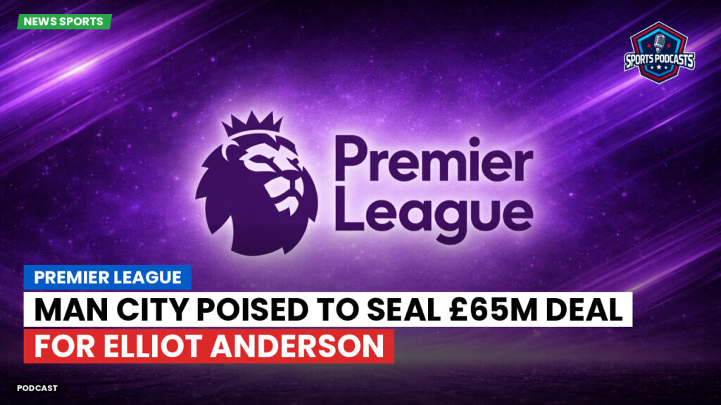 Premier League Podcast: Premier League : Man City poised to seal £65m deal for Elliot Anderson