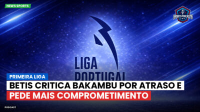 Primeira Liga Podcast: Primeira Liga : Betis critica Bakambu por atraso e pede mais comprometimento