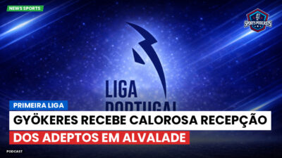 Primeira Liga Podcast: Primeira Liga : Gyökeres recebe calorosa recepção dos adeptos em Alvalade