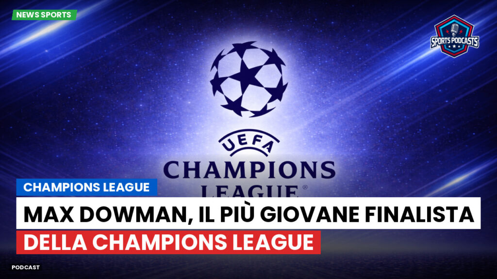 Champions League Podcast: Max Dowman, il più giovane finalista della Champions League