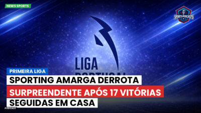 Primeira Liga Podcast: Sporting amarga derrota surpreendente após 17 vitórias seguidas em casa
