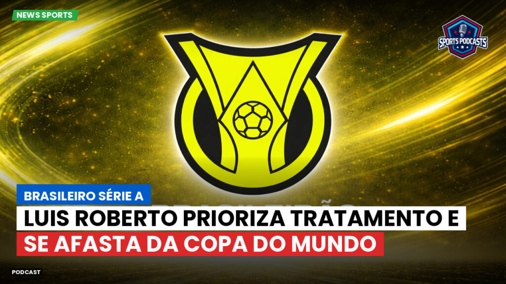 Brasileiro Serie A Podcast: Luis Roberto prioriza tratamento e se afasta da Copa do Mundo