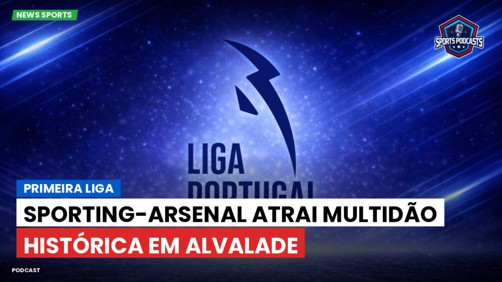 Primeira Liga Podcast: Sporting-Arsenal atrai multidão histórica em Alvalade