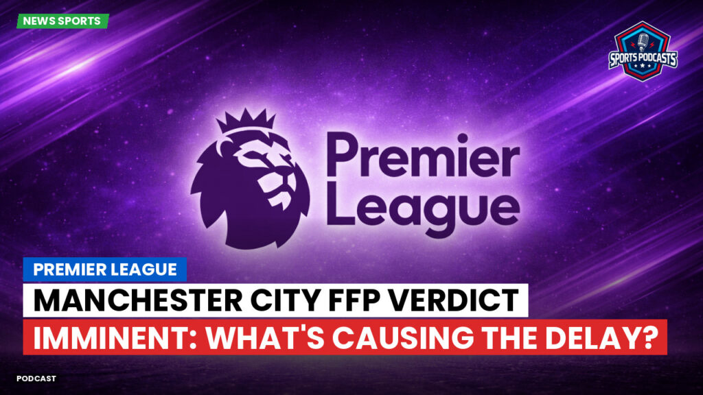Premier League Podcast: Premier League : Manchester City FFP Verdict Imminent: What's Causing the Delay?