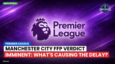 Premier League Podcast: Premier League : Manchester City FFP Verdict Imminent: What's Causing the Delay?