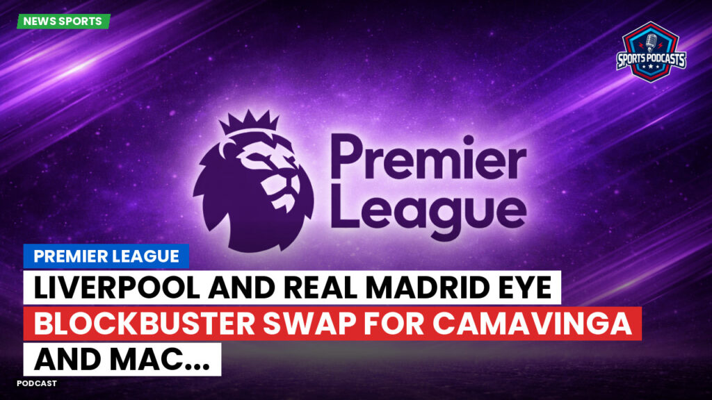 Premier League Podcast: Premier League : Liverpool and Real Madrid eye blockbuster swap for Camavinga and Mac...