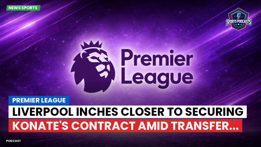 Premier League Podcast: Premier League : Liverpool inches closer to securing Konate's contract amid transfer...