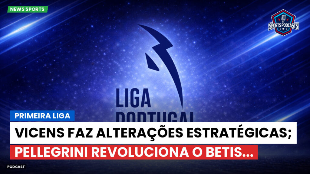 Primeira Liga Podcast: Primeira Liga : Vicens faz alterações estratégicas; Pellegrini revoluciona o Betis...
