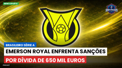 Brasileirão Série A Podcast: Emerson Royal enfrenta sanções por dívida de 650 mil euros