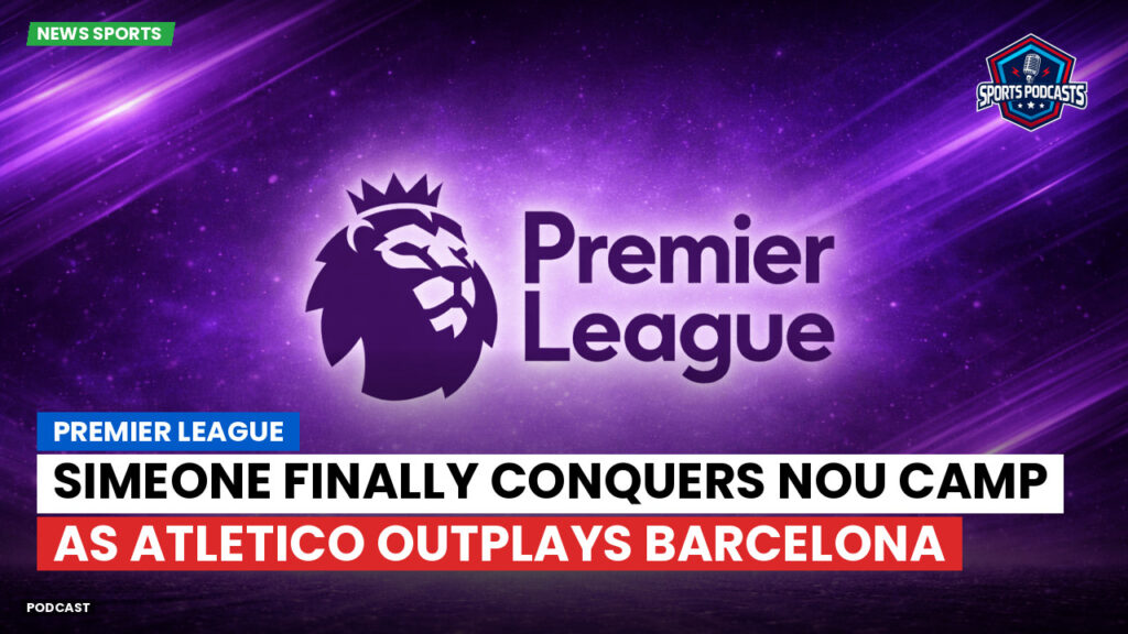 Premier League Podcast: Premier League : Simeone finally conquers Nou Camp as Atletico outplays Barcelona