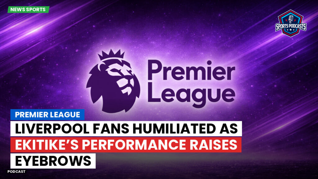 Premier League Podcast: Premier League : Liverpool fans humiliated as Ekitike’s performance raises eyebrows