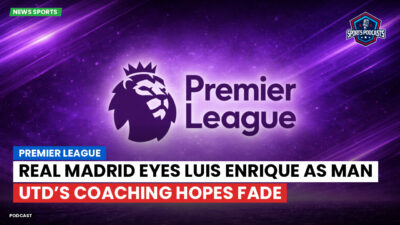 Premier League Podcast: Premier League : Real Madrid eyes Luis Enrique as Man Utd’s coaching hopes fade