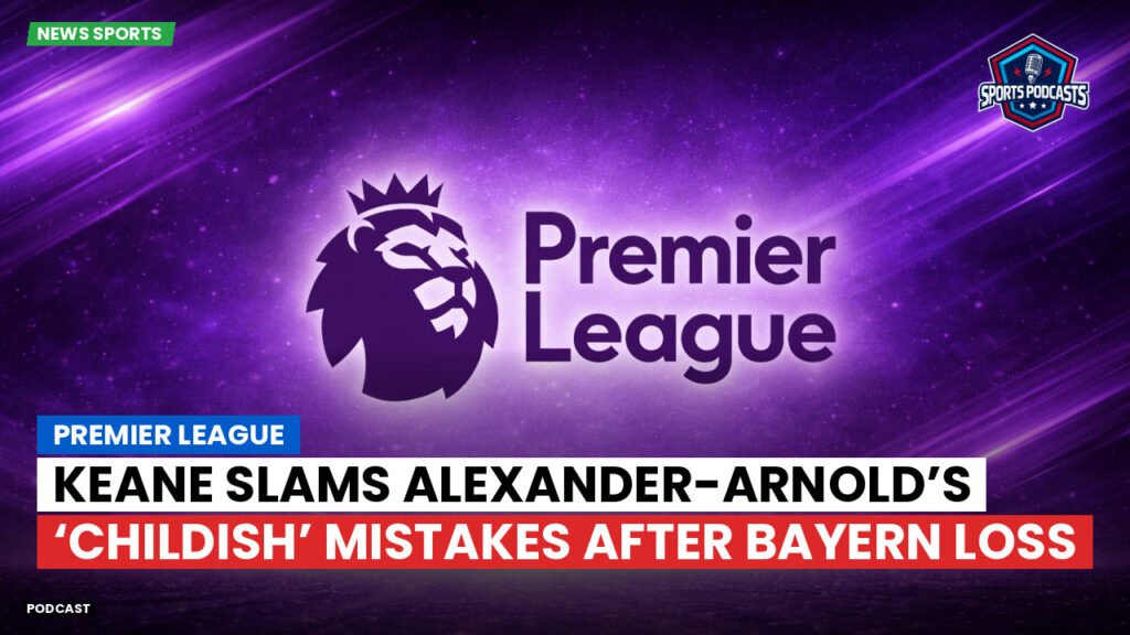 Laliga Podcast: Premier League : Keane Slams Alexander-Arnold’s ‘Childish’ Mistakes After Bayern Loss