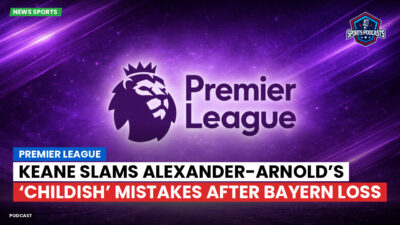 LaLiga Podcast: Premier League : Keane Slams Alexander-Arnold’s ‘Childish’ Mistakes After Bayern Loss