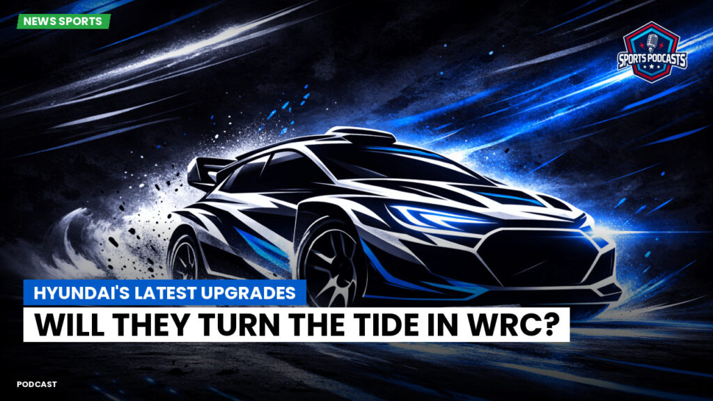 Wrc Podcast: Hyundai's Latest Upgrades: Will They Turn the Tide in WRC?