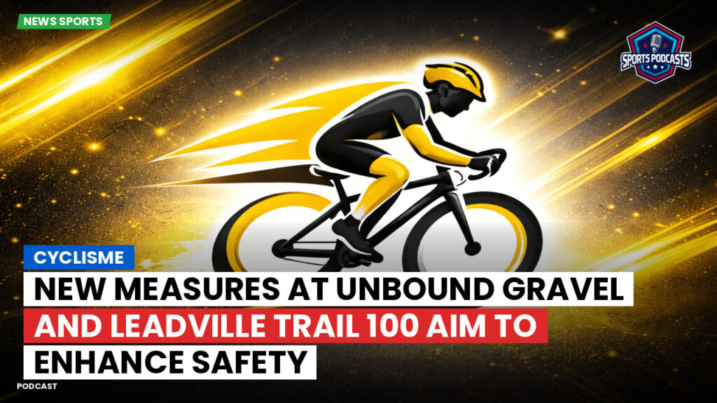 Cyclisme Podcast: Cyclisme : New Measures at Unbound Gravel and Leadville Trail 100 Aim to Enhance Safety