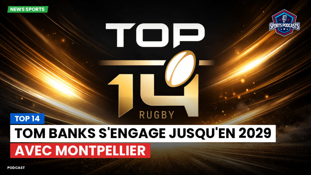 Top 14 Podcast: Top 14 : Tom Banks s'engage jusqu'en 2029 avec Montpellier