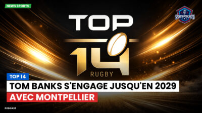 Top 14 Podcast: Top 14 : Tom Banks s'engage jusqu'en 2029 avec Montpellier