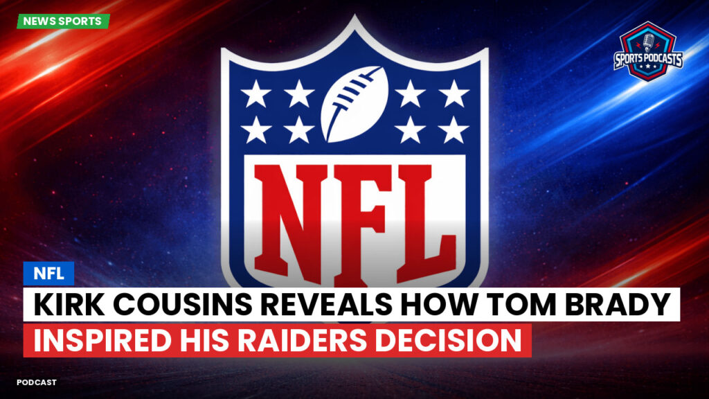 Nfl Podcast: NFL : Kirk Cousins Reveals How Tom Brady Inspired His Raiders Decision