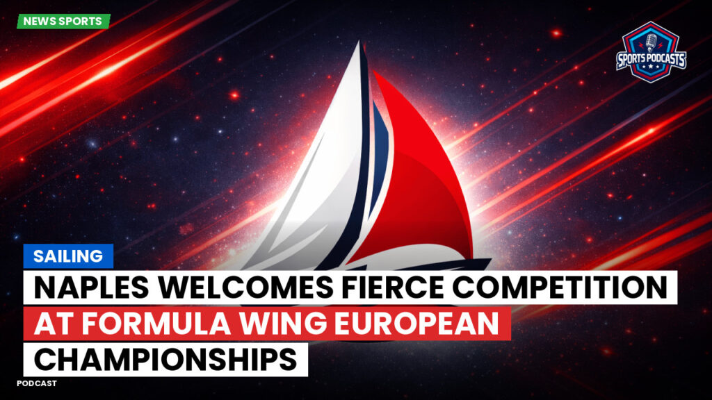 Sailing Podcast: Naples Welcomes Fierce Competition at Formula Wing European Championships