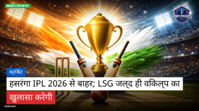क्रिकेट Podcast: क्रिकेट : हसरंगा IPL 2026 से बाहर; LSG जल्द ही विकल्प का खुलासा करेगी