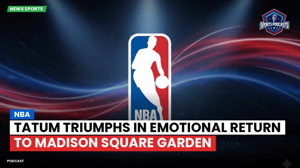 Nba Podcast: NBA : Tatum Triumphs in Emotional Return to Madison Square Garden