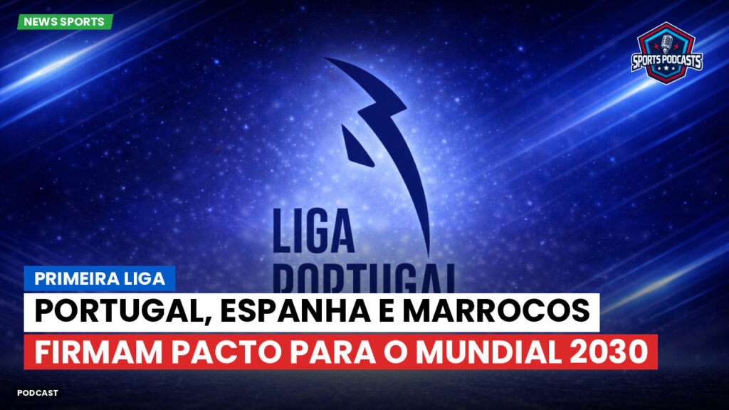 Primeira Liga Podcast: Primeira Liga : Portugal, Espanha e Marrocos firmam pacto para o Mundial 2030