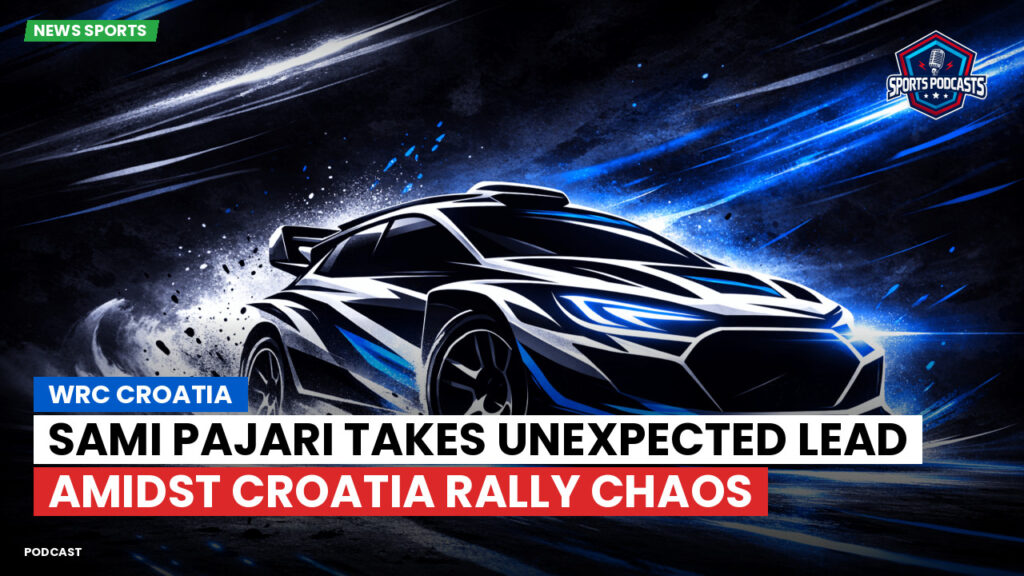 Wrc Podcast: WRC Croatia : Sami Pajari Takes Unexpected Lead Amidst Croatia Rally Chaos