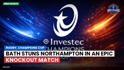 Champions Cup Podcast: Rugby, Champions Cup: Bath stuns Northampton in an epic knockout match