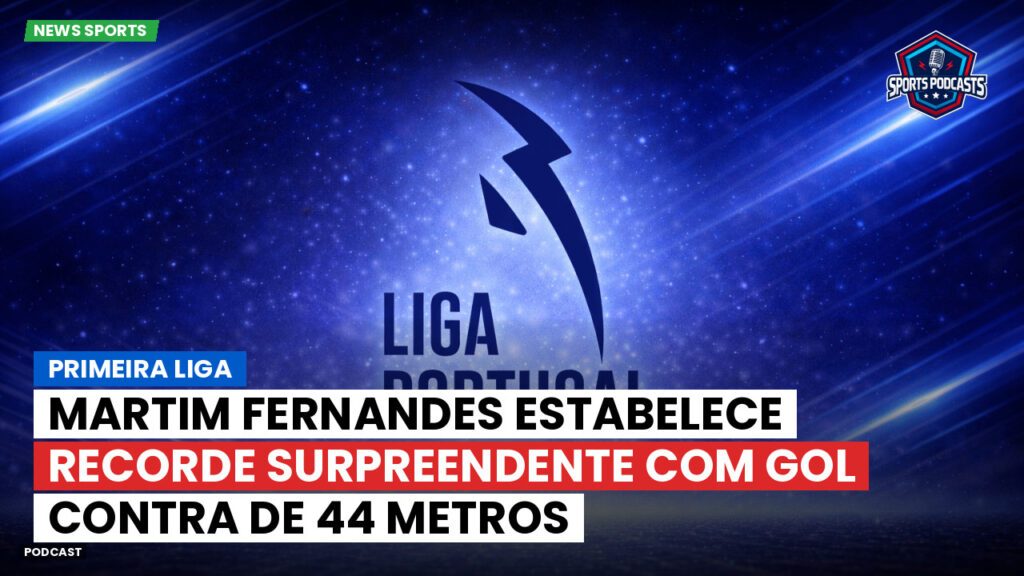 Primeira Liga Podcast: Martim Fernandes estabelece recorde surpreendente com gol contra de 44 metros