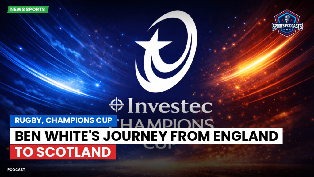 Champions Cup Podcast: Rugby, Champions Cup: Ben White's journey from England to Scotland