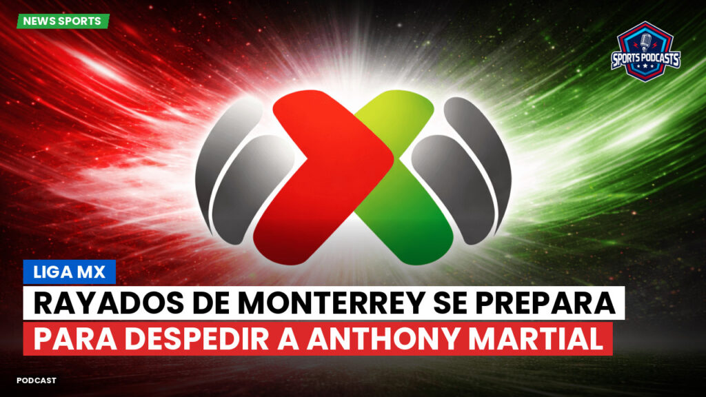 Liga Mx Podcast: Rayados de Monterrey se prepara para despedir a Anthony Martial