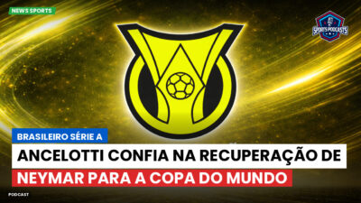 Brasileirão Série A Podcast: Ancelotti confia na recuperação de Neymar para a Copa do Mundo