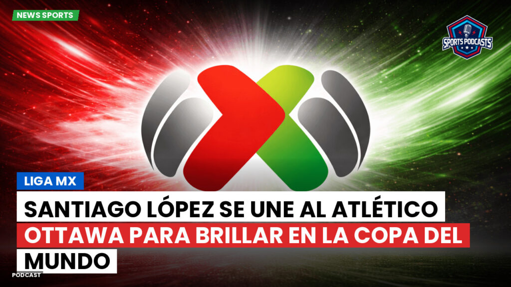 Liga Mx Podcast: Santiago López se une al Atlético Ottawa para brillar en la Copa del Mundo