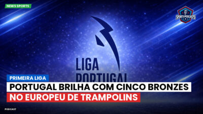 Primeira Liga Podcast: Portugal brilha com cinco bronzes no Europeu de trampolins