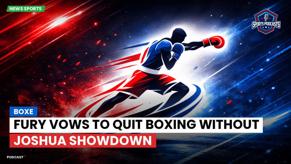 Boxe Podcast: Fury vows to quit boxing without Joshua showdown