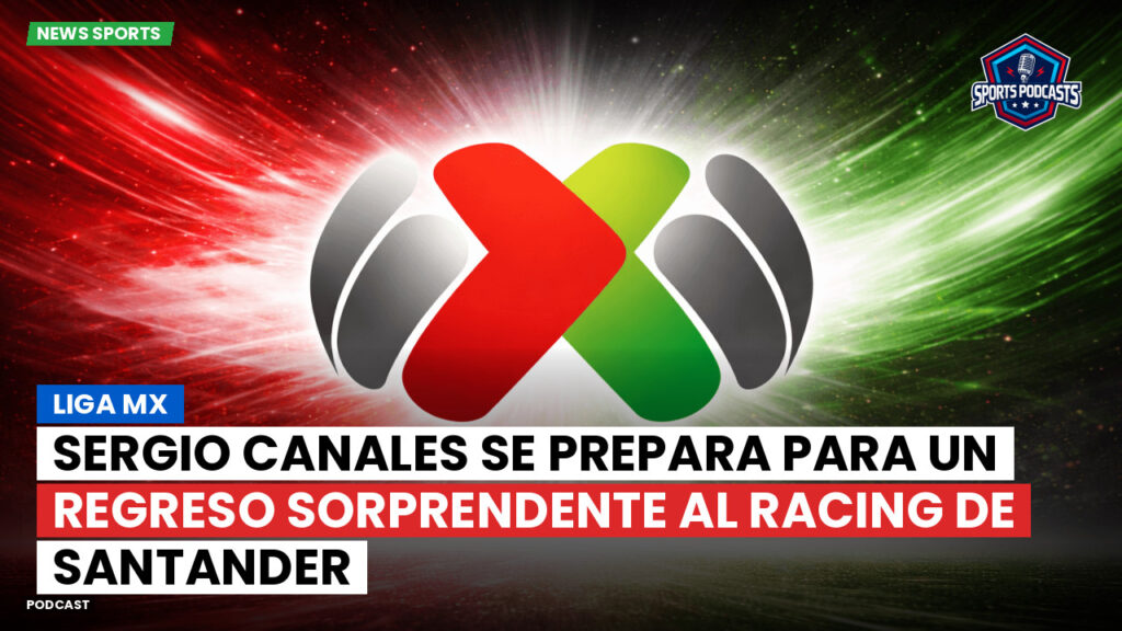 Liga Mx Podcast: Sergio Canales se prepara para un regreso sorprendente al Racing de Santander