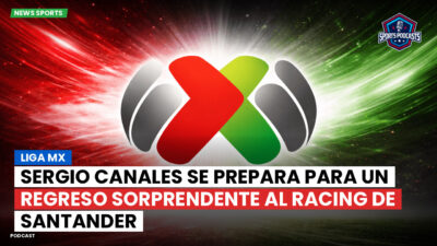 Liga MX Podcast: Sergio Canales se prepara para un regreso sorprendente al Racing de Santander