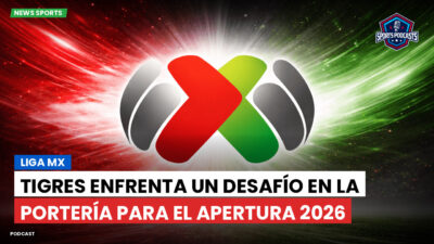 Liga MX Podcast: Tigres enfrenta un desafío en la portería para el Apertura 2026