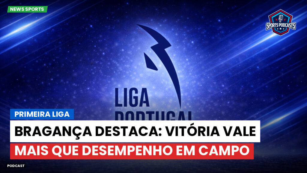 Primeira Liga Podcast: Primeira Liga : Bragança destaca: vitória vale mais que desempenho em campo