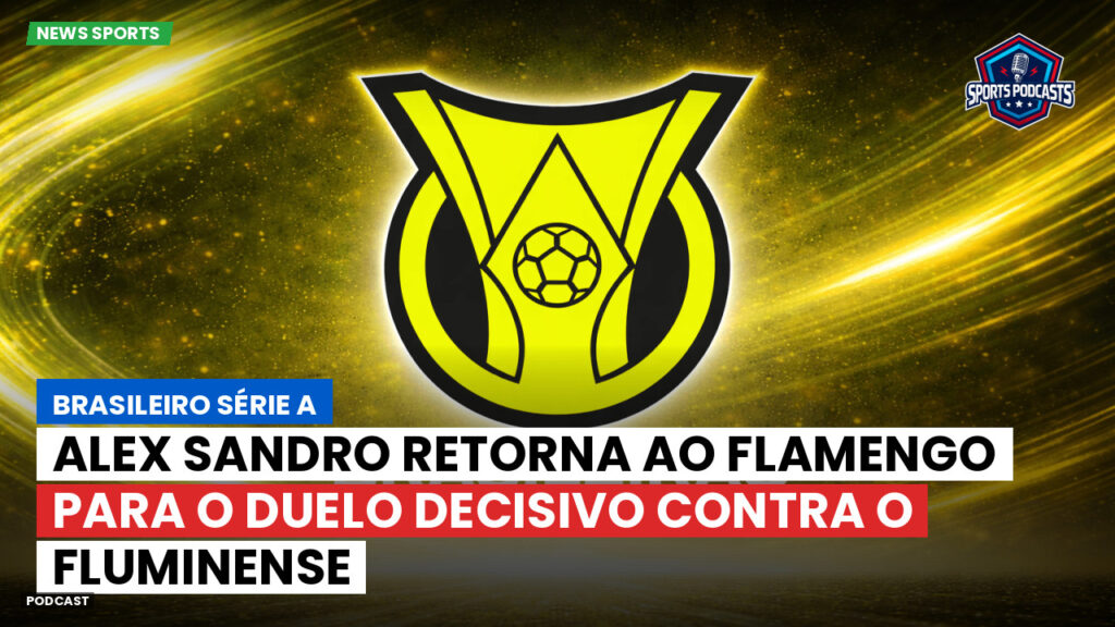 Brasileiro Serie A Podcast: Alex Sandro retorna ao Flamengo para o duelo decisivo contra o Fluminense
